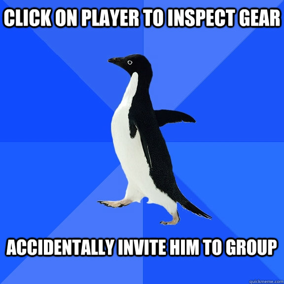 Click on player to inspect gear  Accidentally invite him to group   Socially Awkward Penguin