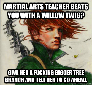 Martial arts teacher beats you with a willow twig? Give her a fucking bigger tree branch and tell her to go ahead.  Socially Awkward Kvothe