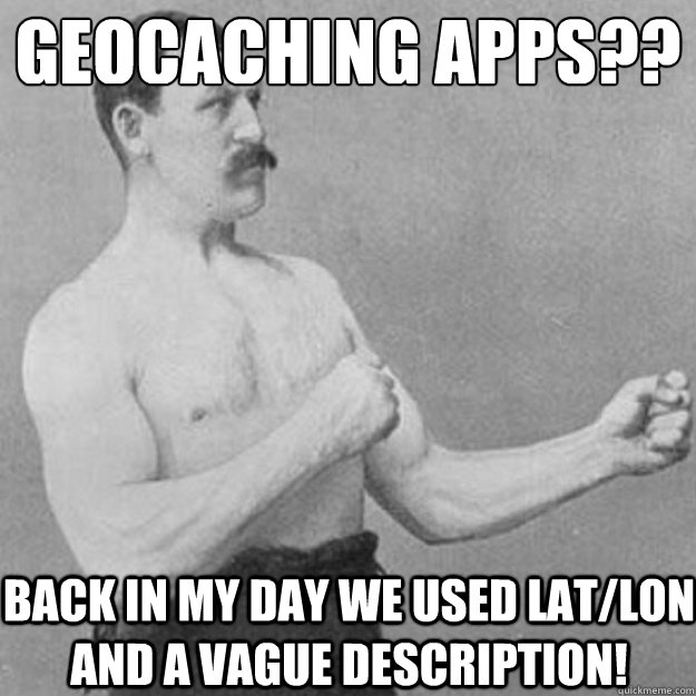 Geocaching apps?? back in my day we used lat/lon and a vague description!  overly manly man