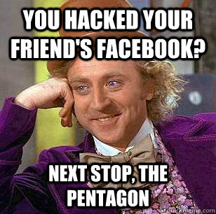 You hacked your friend's facebook? Next stop, the pentagon  Condescending Wonka