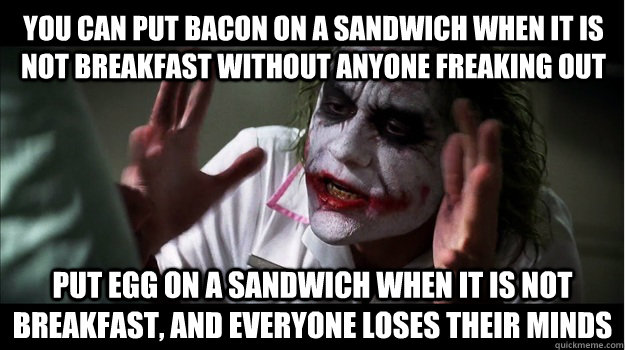 You can put bacon on a sandwich when it is not breakfast without anyone freaking out Put egg on a sandwich when it is not breakfast, and everyone loses their minds  Joker Mind Loss