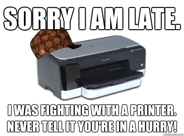 Sorry I am late. I was fighting with a printer. Never tell it you're in a hurry!  Scumbag Printer