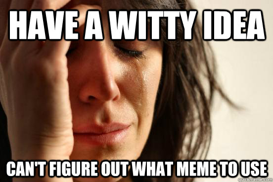 Have a witty idea can't figure out what meme to use  First World Problems
