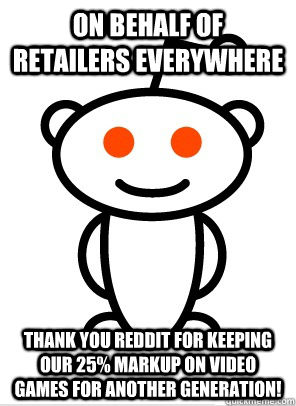 On behalf of Retailers everywhere Thank you Reddit for keeping our 25% markup on video games for another generation!  GGR Good Guy Reddit