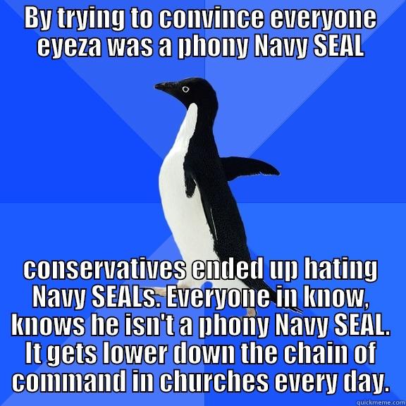 BY TRYING TO CONVINCE EVERYONE EYEZA WAS A PHONY NAVY SEAL CONSERVATIVES ENDED UP HATING NAVY SEALS. EVERYONE IN KNOW, KNOWS HE ISN'T A PHONY NAVY SEAL. IT GETS LOWER DOWN THE CHAIN OF COMMAND IN CHURCHES EVERY DAY. Socially Awkward Penguin
