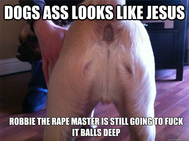 DOGS ASS LOOKS LIKE JESUS  ROBBIE THE RAPE MASTER IS STILL GOING TO FUCK IT BALLS DEEP  Jesus Butt Dog