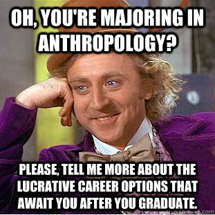Oh, you're majoring in anthropology?  Please, tell me more about the lucrative career options that await you after you graduate.  Condescending Wonka