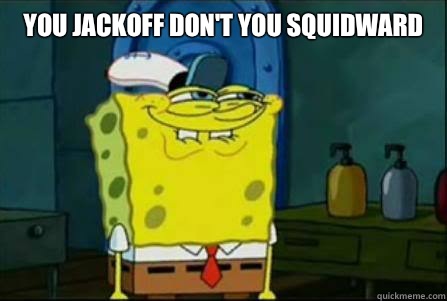 You jackoff don't you squidward    Funny Spongebob