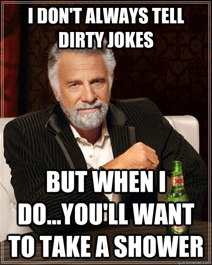 I don't always tell dirty jokes but when I do...you'll want to take a shower  The Most Interesting Man In The World
