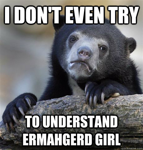 I don't even try to understand ermahgerd girl  Confession Bear