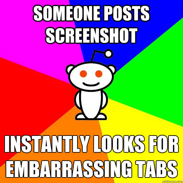Someone posts screenshot instantly looks for embarrassing tabs - Someone posts screenshot instantly looks for embarrassing tabs  Reddit Alien