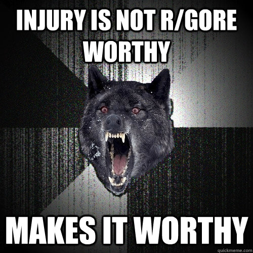 injury is not r/gore worthy makes it worthy  Insanity Wolf