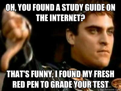 oh, you found a study guide on the internet? that's funny, I found my fresh red pen to grade your test  Downvoting Roman