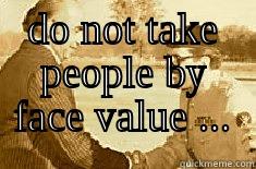 DO NOT TAKE PEOPLE BY FACE VALUE ...                       Misc