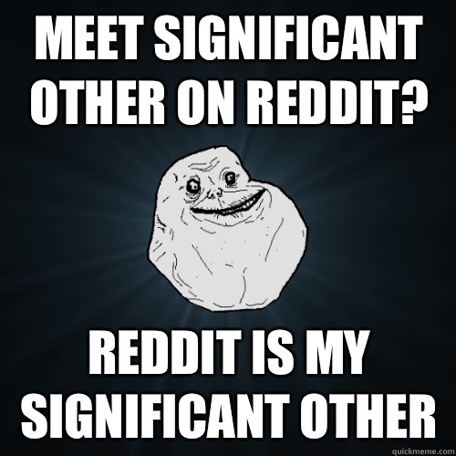 Meet significant other on Reddit? Reddit IS my significant other  Forever Alone
