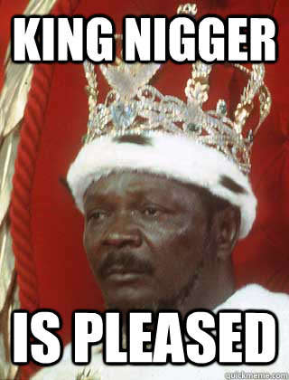 King Nigger Is pleased  