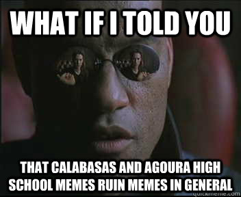 What if I told you  That Calabasas and Agoura High school memes ruin memes in general  Morpheus SC