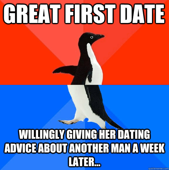 Great first date Willingly giving her dating advice about another man a week later...  Socially Awesome Awkward Penguin