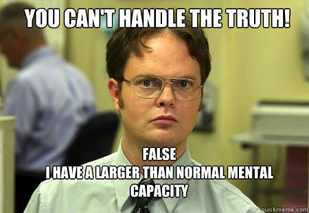 you can't handle the truth! false
I have a larger than normal mental capacity  Schrute