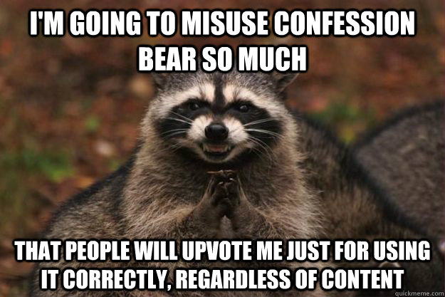i'm going to misuse confession bear so much that people will upvote me just for using it correctly, regardless of content - i'm going to misuse confession bear so much that people will upvote me just for using it correctly, regardless of content  Evil Plotting Raccoon