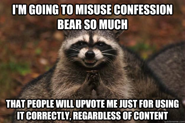 i'm going to misuse confession bear so much that people will upvote me just for using it correctly, regardless of content  Evil Plotting Raccoon