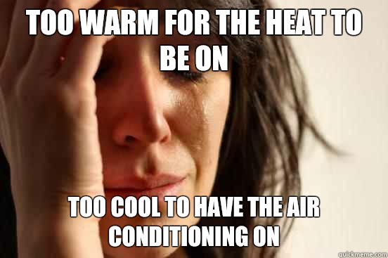 Too warm for the heat to be on Too cool to have the air conditioning on  First World Problems