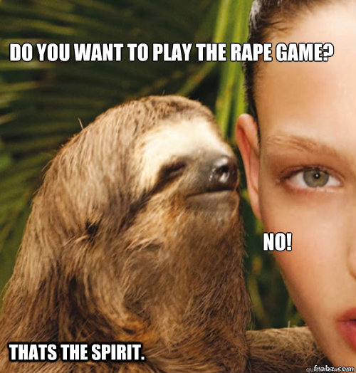 Do you want to play the rape game? No! Thats the spirit.  rape sloth