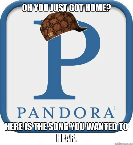 Oh you just got home? Here is the song you wanted to hear.  Scumbag pandora