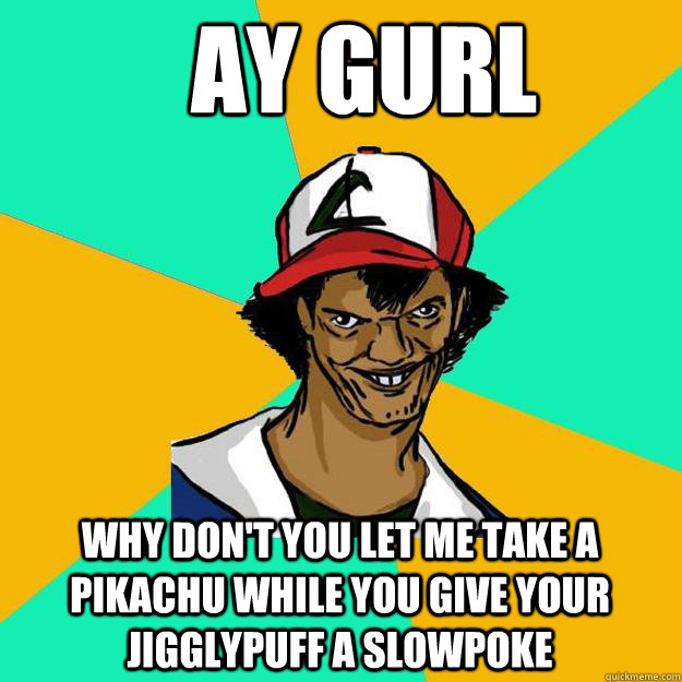 ay gurl why don't you let me take a pikachu while you give your jigglypuff a slowpoke - ay gurl why don't you let me take a pikachu while you give your jigglypuff a slowpoke  Ash Pedreiro