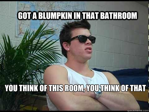 got a blumpkin in that bathroom you think of this room, you think of that - got a blumpkin in that bathroom you think of this room, you think of that  Jimmy Tatro