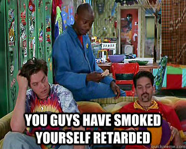  You guys have smoked yourself retarded -  You guys have smoked yourself retarded  Misc