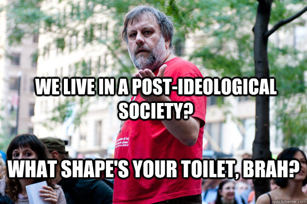 We live in a post-ideological society? What shape's your toilet, brah?  zizek