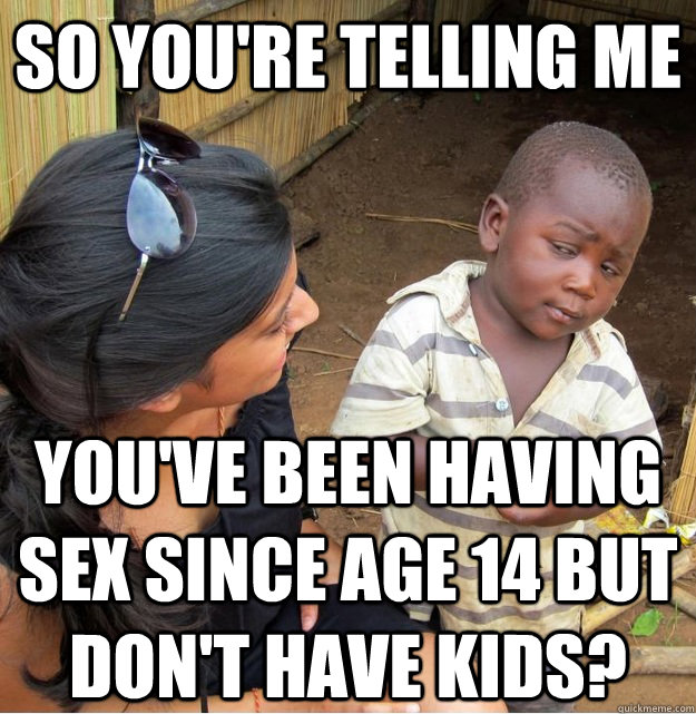 So you're telling me you've been having sex since age 14 but don't have kids?  Skeptical Third World Kid