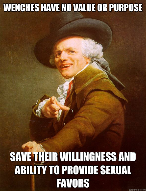 wenches have no value or purpose save their willingness and ability to provide sexual favors  Joseph Ducreux