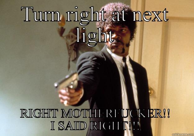 TURN RIGHT AT NEXT LIGHT RIGHT MOTHERFUCKER!! I SAID RIGHT!!! Samuel L Jackson