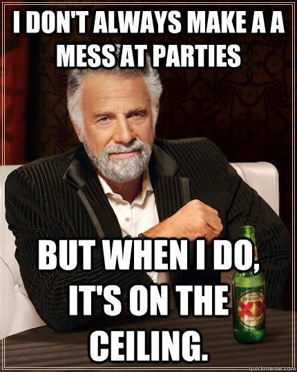 I don't always make a a mess at parties but when I do, it's on the ceiling.  The Most Interesting Man In The World