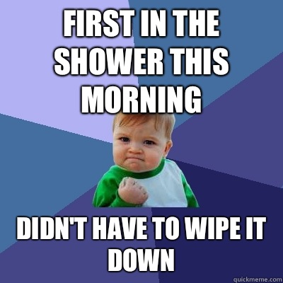 First in the shower this morning Didn't have to wipe it down  Success Kid