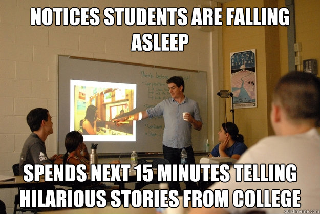 Notices students are falling asleep spends next 15 minutes telling hilarious stories from college  