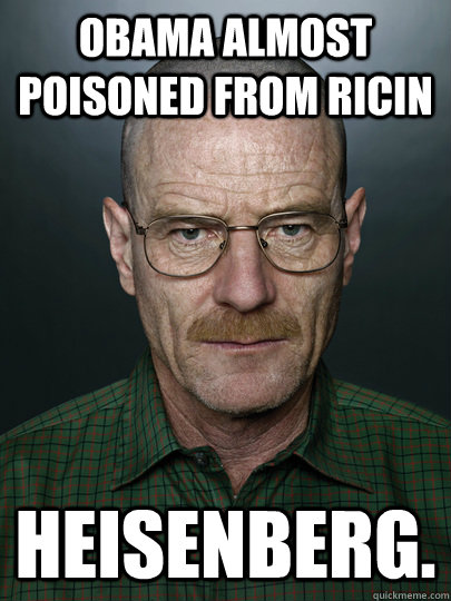 Obama almost poisoned from Ricin Heisenberg.   Advice Walter White