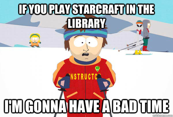 if you play starcraft in the library I'm gonna have a bad time  Super Cool Ski Instructor