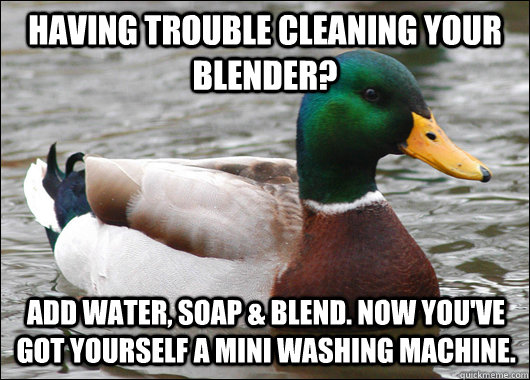 Having trouble cleaning your blender? Add water, soap & blend. Now you've got yourself a mini washing machine.  Actual Advice Mallard