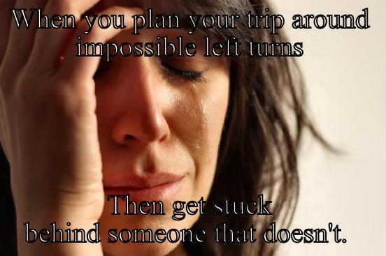 WHEN YOU PLAN YOUR TRIP AROUND IMPOSSIBLE LEFT TURNS THEN GET STUCK BEHIND SOMEONE THAT DOESN'T.  First World Problems