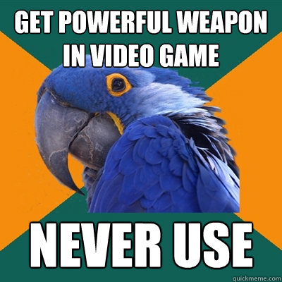 get powerful weapon in video game never use  Paranoid Parrot