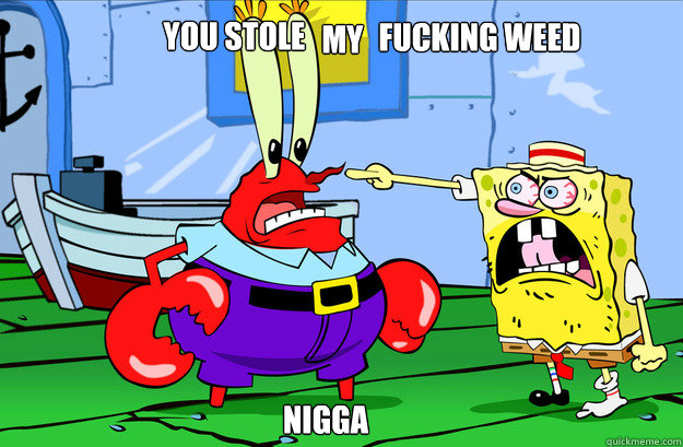 my NIgga you stole  fucking weed  Drunk SpongeBob