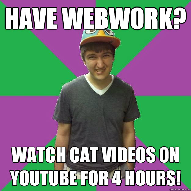 Have webwork? watch cat videos on youtube for 4 hours!  