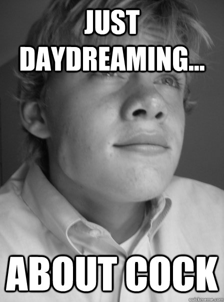 Just daydreaming... about cock - Just daydreaming... about cock  Dick-sucking Dan