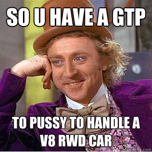 so u have a gtp  to pussy to handle a v8 rwd car  - so u have a gtp  to pussy to handle a v8 rwd car   Condescending Wonka