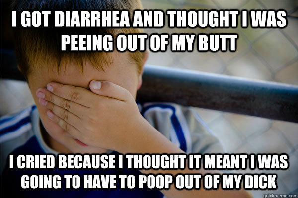 I got diarrhea and thought i was peeing out of my butt I cried because I thought it meant i was going to have to poop out of my dick - I got diarrhea and thought i was peeing out of my butt I cried because I thought it meant i was going to have to poop out of my dick  Confession kid