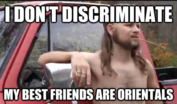 I don't discriminate My best friends are orientals  Almost Politically Correct Redneck