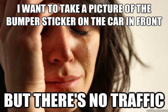 I want to take a picture of the bumper sticker on the car in front of me but there's no traffic  First World Problems
